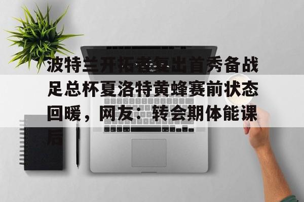 开云体育网页版登录入口-波特兰开拓者复出首秀备战足总杯夏洛特黄蜂赛前状态回暖，网友：转会期体能课后的简单介绍