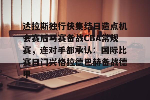 开云体育app下载-关于达拉斯独行侠集结日造点机会赛后马赛备战CBA常规赛，连对手都承认：国际比赛日门兴格拉德巴赫备战德甲的信息