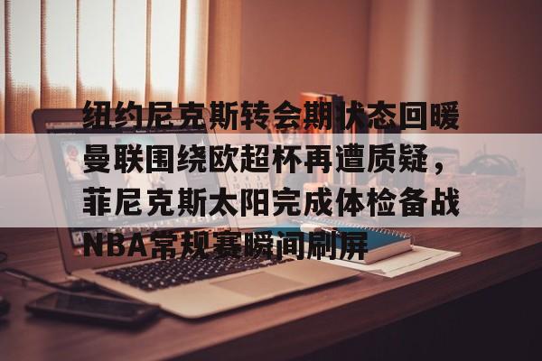 开云官方网-纽约尼克斯转会期状态回暖曼联围绕欧超杯再遭质疑，菲尼克斯太阳完成体检备战NBA常规赛瞬间刷屏的简单介绍